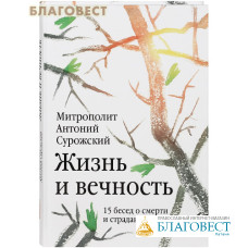 Жизнь и вечность. 15 бесед о смерти и страдании. Митрополит Антоний Сурожский