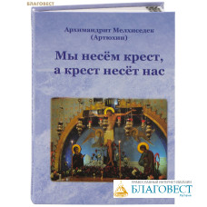 Мы несем крест, крест несет нас. Архимандрит Мелхиседек (Артюхин)