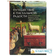 Путешествие к пасхальной радости. О богослужениях Великого поста, Страстной седмицы и Пасхи. Протоиерей Андрей Ткачев Путешествие к пасхальной радости. О богослужениях Великого поста, Страстной седмицы и Пасхи. Протоиерей Андрей Ткачев