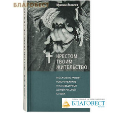 Крестом Твоим жительство. Рассказы из жизни новомучеников и исповедников Церкви Русской XX века. Максим Яковлев