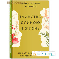 Таинство длиною в жизнь. Как найти свою любовь и семейное счастье. Игумен Нектарий (Морозов)