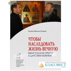 Чтобы наследовать жизнь вечную. Евангельские притчи о Царствии Божием. Игумен Максим (Рыжов)