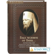 Был человек от Бога... Жизнеописание митрополита Санкт-Петербургского и Ладожского Иоанна (Снычева), переданное очевидцами и им самим