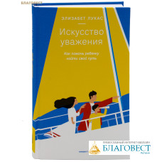 Искусство уважения. Как помочь ребенку найти свой путь. Элизабет Лукас