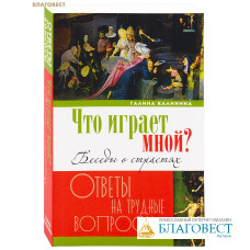 Что играет мной? Беседы о страстях. Ответы на трудные вопросы. Галина Калинина