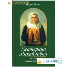 Екатерина Михайловна. Рассказы о блаженной старице. Игорь Евсин