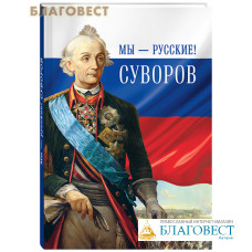 Мы - русские! Суворов. Жизнь, слова и подвиги великого русского полководца А. В. Суворова