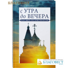 С утра до вечера. Как жить по-христиански. Мария Дубровина