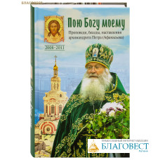 Пою Богу моему. Проповеди, беседы, наставления архимандрита Петра (Афанасьева)