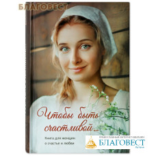 Чтобы быть счастливой... Книга для женщин о счастье и любви